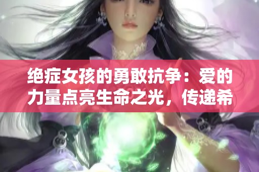 绝症女孩的勇敢抗争：爱的力量点亮生命之光，传递希望与温暖的感人故事