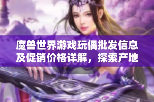 魔兽世界游戏玩偶批发信息及促销价格详解，探索产地货源和购买指南