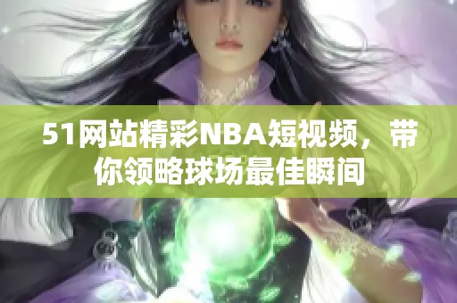 51网站精彩NBA短视频，带你领略球场最佳瞬间