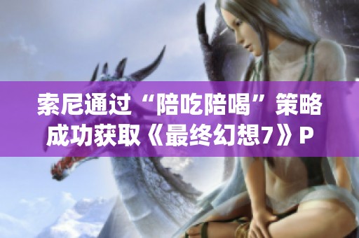 索尼通过“陪吃陪喝”策略成功获取《最终幻想7》PlayStation平台独占权