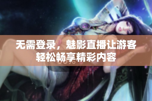 无需登录，魅影直播让游客轻松畅享精彩内容