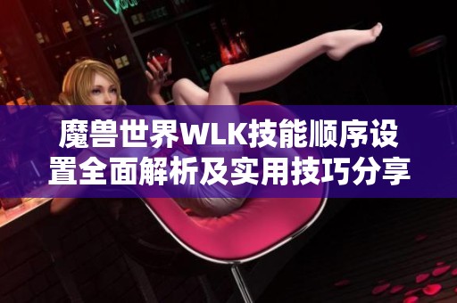 魔兽世界WLK技能顺序设置全面解析及实用技巧分享，让你的游戏体验更精彩