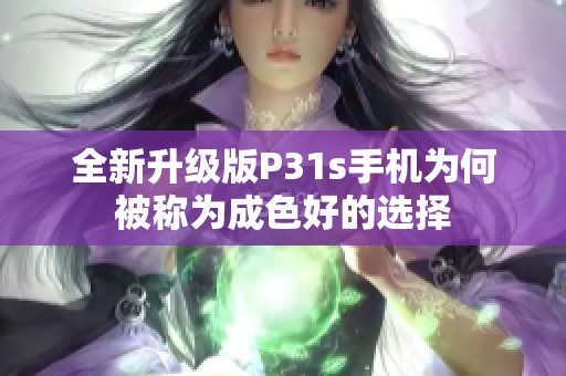 全新升级版P31s手机为何被称为成色好的选择