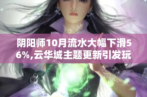 阴阳师10月流水大幅下滑56%,云华城主题更新引发玩家广泛讨论与质疑