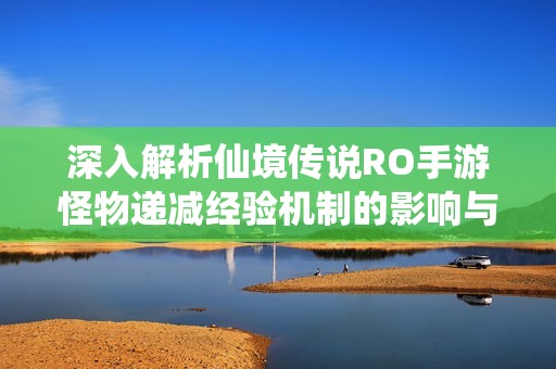 深入解析仙境传说RO手游怪物递减经验机制的影响与策略分析