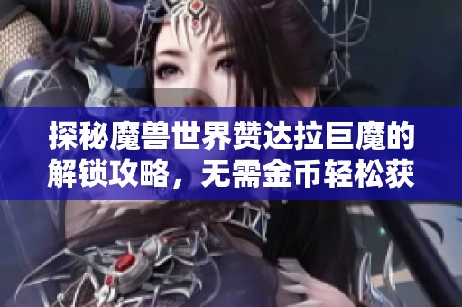 探秘魔兽世界赞达拉巨魔的解锁攻略，无需金币轻松获取新角色秘籍