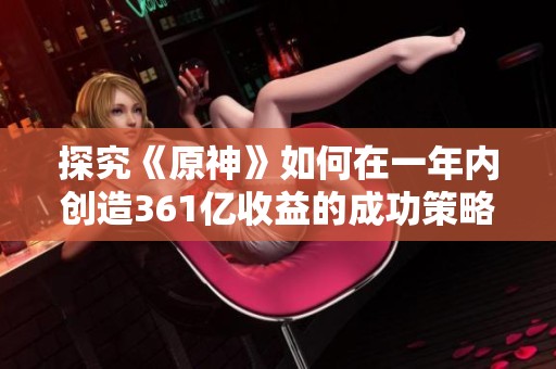 探究《原神》如何在一年内创造361亿收益的成功策略与商业模式详情