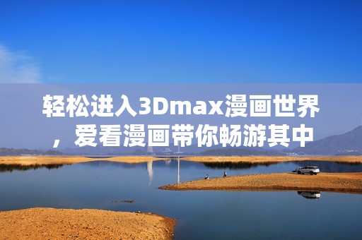 轻松进入3Dmax漫画世界，爱看漫画带你畅游其中