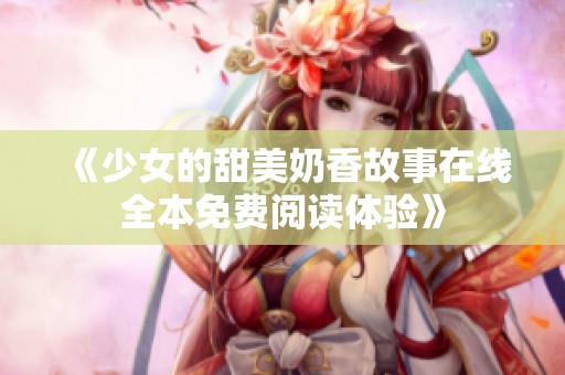 《少女的甜美奶香故事在线全本免费阅读体验》