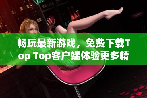 畅玩最新游戏，免费下载Top Top客户端体验更多精彩内容