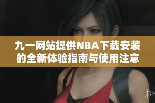 九一网站提供NBA下载安装的全新体验指南与使用注意事项