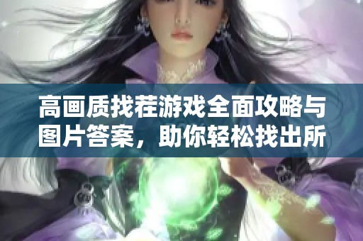 高画质找茬游戏全面攻略与图片答案，助你轻松找出所有隐藏差异技巧分享