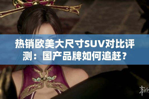 热销欧美大尺寸SUV对比评测：国产品牌如何追赶？