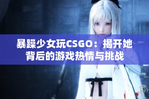 暴躁少女玩CSGO：揭开她背后的游戏热情与挑战