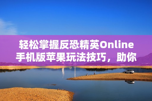 轻松掌握反恐精英Online手机版苹果玩法技巧，助你快速上手尽享游戏乐趣