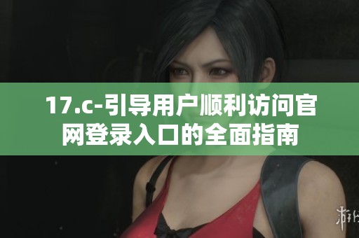 17.c-引导用户顺利访问官网登录入口的全面指南