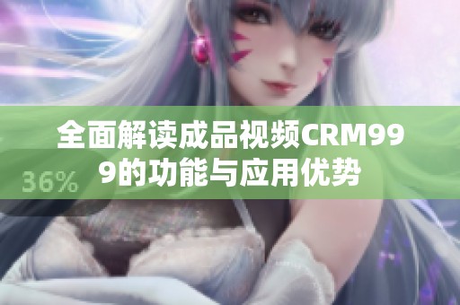 全面解读成品视频CRM999的功能与应用优势