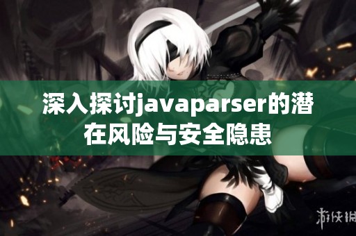 深入探讨javaparser的潜在风险与安全隐患