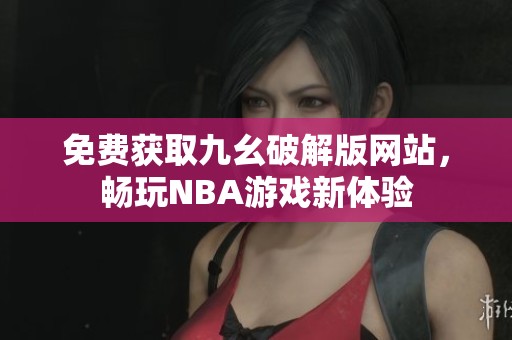 免费获取九幺破解版网站，畅玩NBA游戏新体验