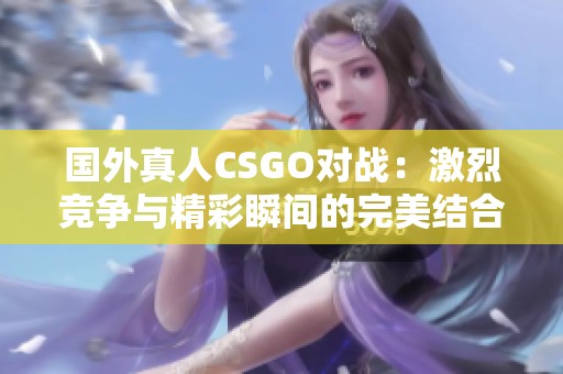 国外真人CSGO对战：激烈竞争与精彩瞬间的完美结合