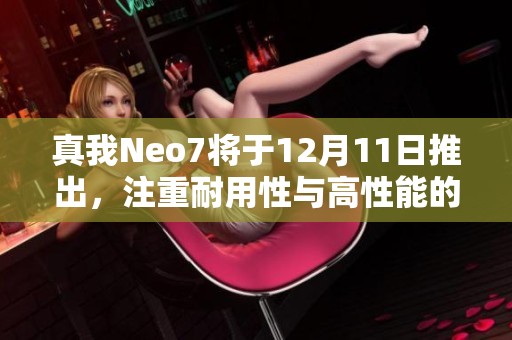 真我Neo7将于12月11日推出，注重耐用性与高性能的战斗手机正式亮相