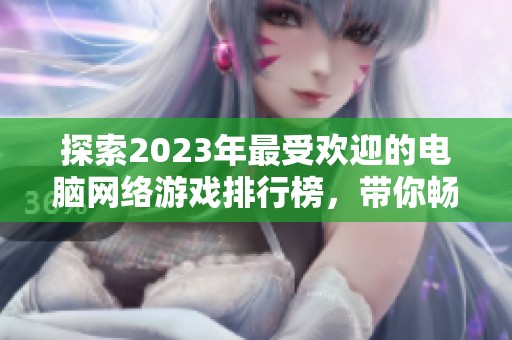 探索2023年最受欢迎的电脑网络游戏排行榜，带你畅享游戏乐趣与激情体验