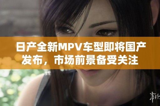 日产全新MPV车型即将国产发布，市场前景备受关注