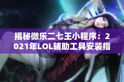 揭秘微乐二七王小程序：2021年LOL辅助工具安装指南与使用技巧分享