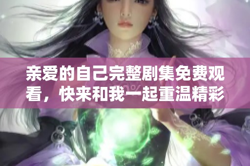 亲爱的自己完整剧集免费观看，快来和我一起重温精彩故事