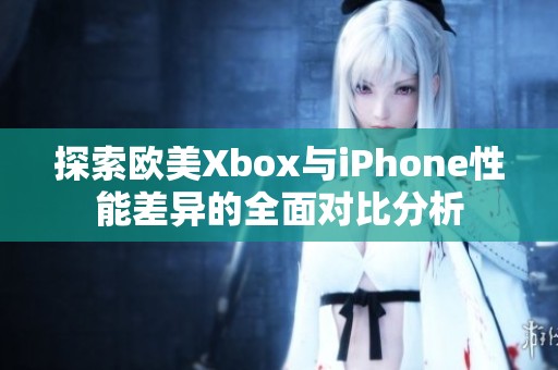 探索欧美Xbox与iPhone性能差异的全面对比分析