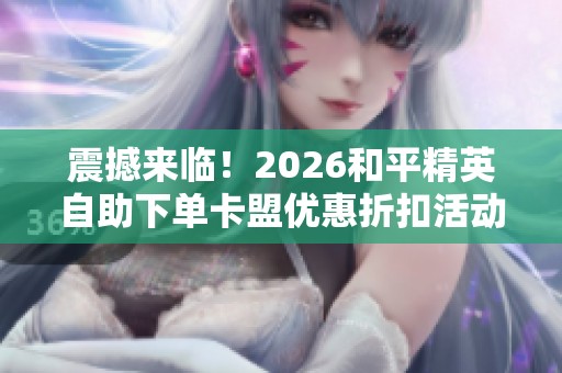 震撼来临！2026和平精英自助下单卡盟优惠折扣活动不容错过！