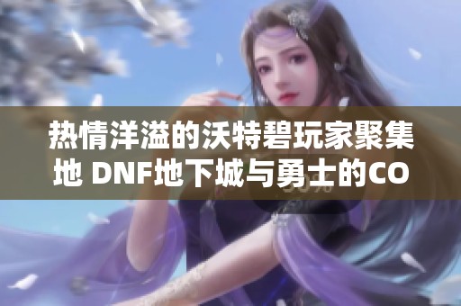 热情洋溢的沃特碧玩家聚集地 DNF地下城与勇士的COLG社区全景解析