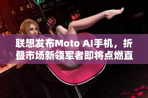 联想发布Moto AI手机，折叠市场新领军者即将点燃直播热潮