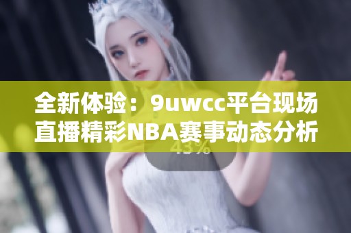 全新体验：9uwcc平台现场直播精彩NBA赛事动态分析与回顾