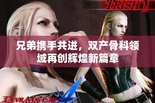 兄弟携手共进，双产骨科领域再创辉煌新篇章