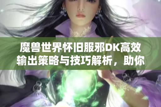 魔兽世界怀旧服邪DK高效输出策略与技巧解析，助你轻松提升战斗表现