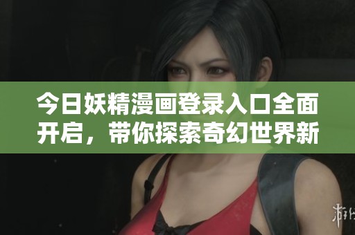 今日妖精漫画登录入口全面开启，带你探索奇幻世界新篇章