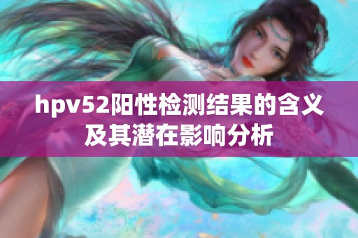 hpv52阳性检测结果的含义及其潜在影响分析