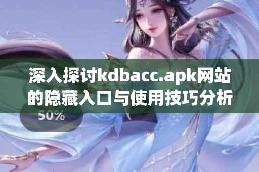 深入探讨kdbacc.apk网站的隐藏入口与使用技巧分析