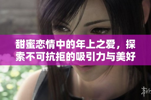甜蜜恋情中的年上之爱，探索不可抗拒的吸引力与美好瞬间