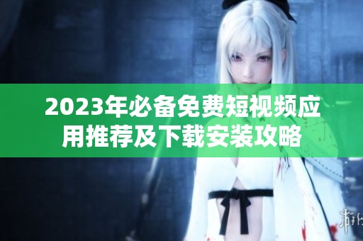 2023年必备免费短视频应用推荐及下载安装攻略