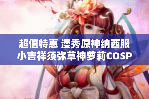 超值特惠 漫秀原神纳西服小吉祥须弥草神萝莉COSPLAY服装精彩上线