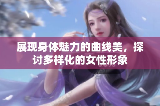 展现身体魅力的曲线美，探讨多样化的女性形象