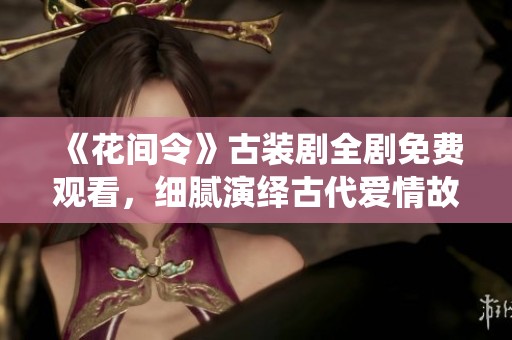 《花间令》古装剧全剧免费观看，细腻演绎古代爱情故事