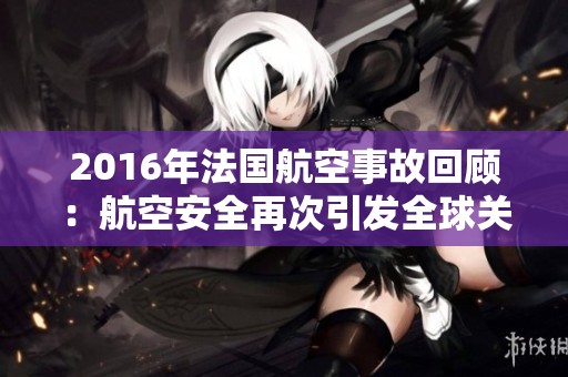 2016年法国航空事故回顾：航空安全再次引发全球关注