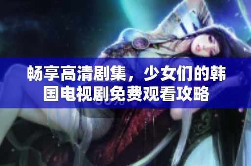 畅享高清剧集，少女们的韩国电视剧免费观看攻略