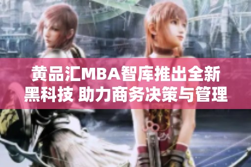 黄品汇MBA智库推出全新黑科技 助力商务决策与管理优化