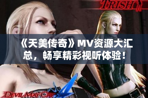 《天美传奇》MV资源大汇总，畅享精彩视听体验！