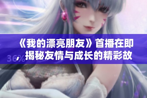 《我的漂亮朋友》首播在即，揭秘友情与成长的精彩故事