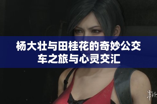 杨大壮与田桂花的奇妙公交车之旅与心灵交汇